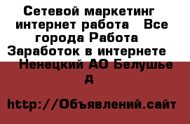 Сетевой маркетинг. интернет работа - Все города Работа » Заработок в интернете   . Ненецкий АО,Белушье д.